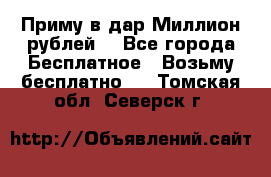 Приму в дар Миллион рублей! - Все города Бесплатное » Возьму бесплатно   . Томская обл.,Северск г.